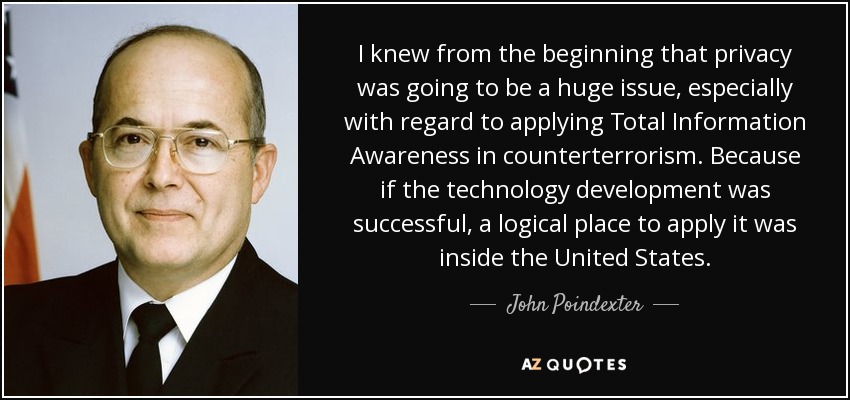 I knew from the beginning that privacy was going to be a huge issue, especially with regard to applying Total Information Awareness in counterterrorism. Because if the technology development was successful, a logical place to apply it was inside the United States. - John Poindexter