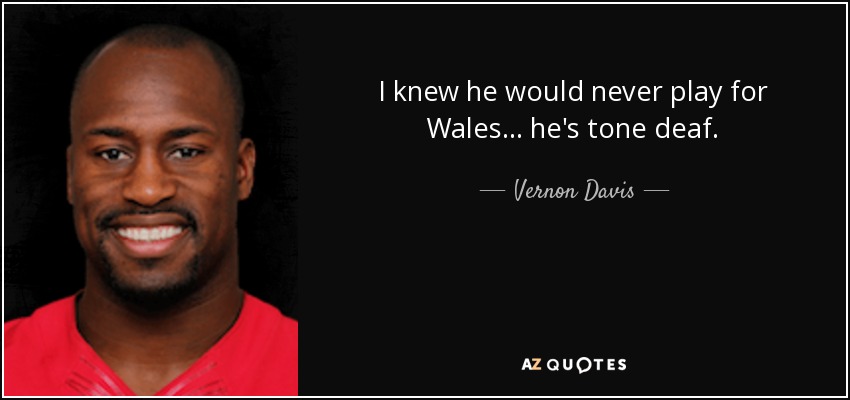 I knew he would never play for Wales ... he's tone deaf. - Vernon Davis