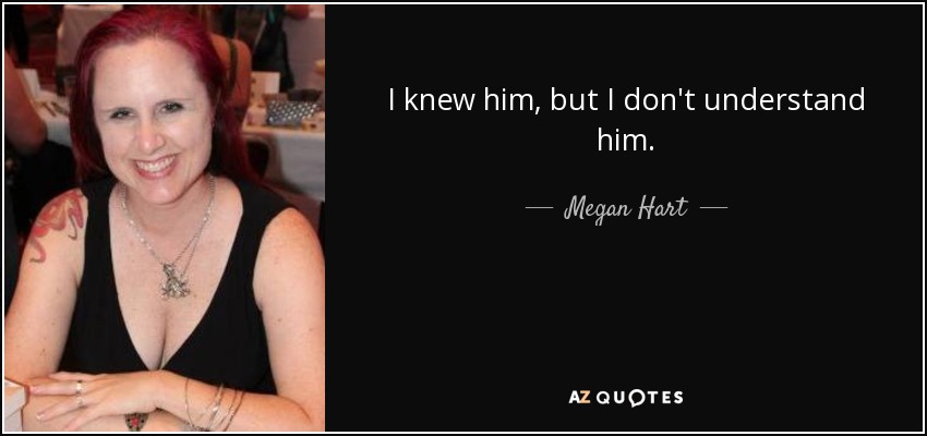 I knew him, but I don't understand him. - Megan Hart