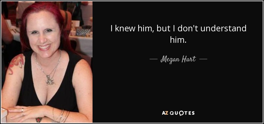 I knew him, but I don't understand him. - Megan Hart