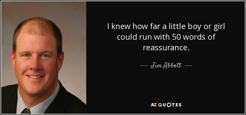 I knew how far a little boy or girl could run with 50 words of reassurance. - Jim Abbott
