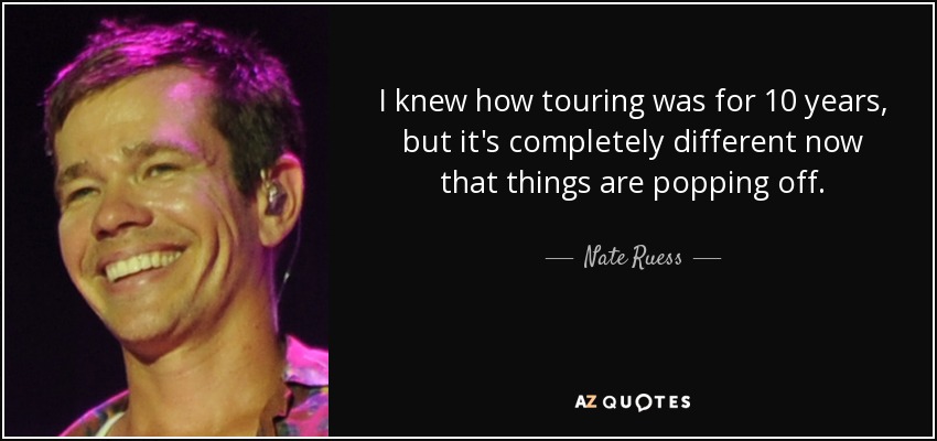 I knew how touring was for 10 years, but it's completely different now that things are popping off. - Nate Ruess