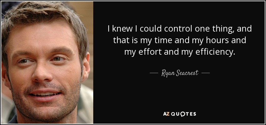 I knew I could control one thing, and that is my time and my hours and my effort and my efficiency. - Ryan Seacrest