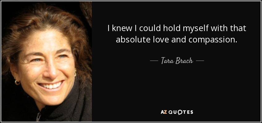 I knew I could hold myself with that absolute love and compassion. - Tara Brach