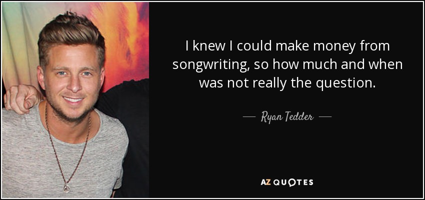 I knew I could make money from songwriting, so how much and when was not really the question. - Ryan Tedder