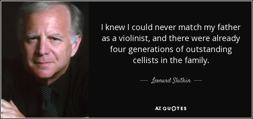 I knew I could never match my father as a violinist, and there were already four generations of outstanding cellists in the family. - Leonard Slatkin