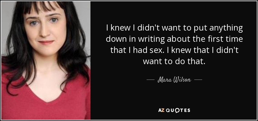 I knew I didn't want to put anything down in writing about the first time that I had sex. I knew that I didn't want to do that. - Mara Wilson