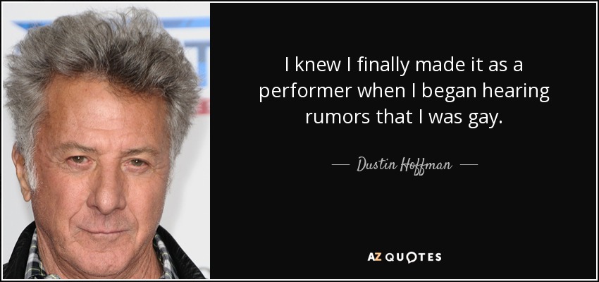 I knew I finally made it as a performer when I began hearing rumors that I was gay. - Dustin Hoffman