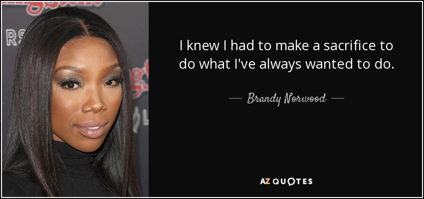 I knew I had to make a sacrifice to do what I've always wanted to do. - Brandy Norwood