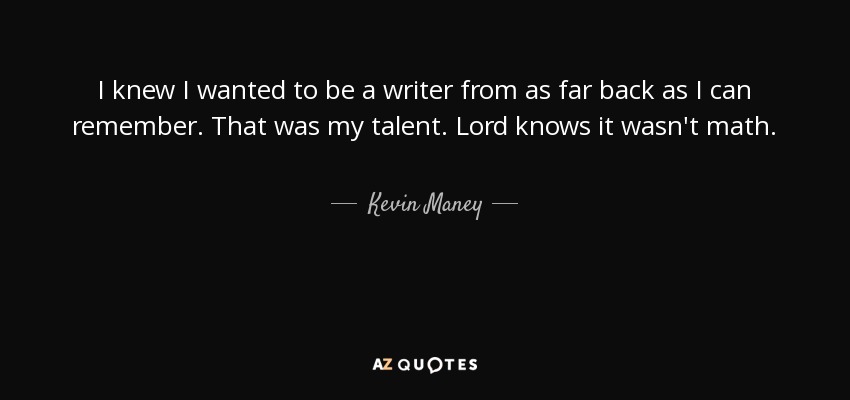 I knew I wanted to be a writer from as far back as I can remember. That was my talent. Lord knows it wasn't math. - Kevin Maney
