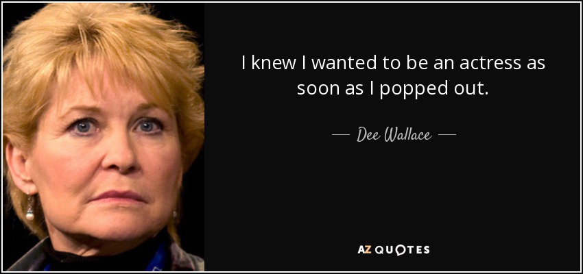 I knew I wanted to be an actress as soon as I popped out. - Dee Wallace
