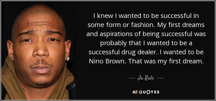 I knew I wanted to be successful in some form or fashion. My first dreams and aspirations of being successful was probably that I wanted to be a successful drug dealer. I wanted to be Nino Brown. That was my first dream. - Ja Rule