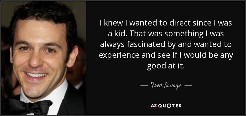 I knew I wanted to direct since I was a kid. That was something I was always fascinated by and wanted to experience and see if I would be any good at it. - Fred Savage