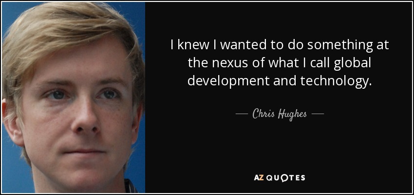 I knew I wanted to do something at the nexus of what I call global development and technology. - Chris Hughes