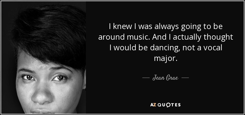 I knew I was always going to be around music. And I actually thought I would be dancing, not a vocal major. - Jean Grae