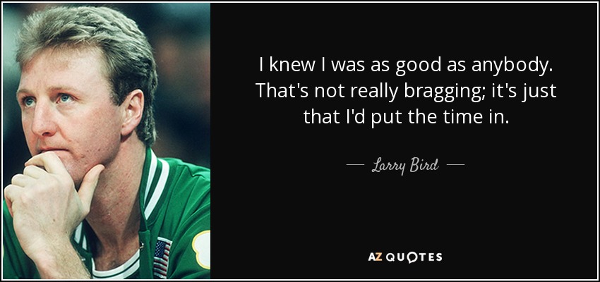 I knew I was as good as anybody. That's not really bragging; it's just that I'd put the time in. - Larry Bird