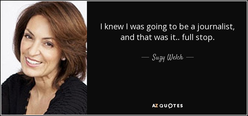 I knew I was going to be a journalist, and that was it.. full stop. - Suzy Welch