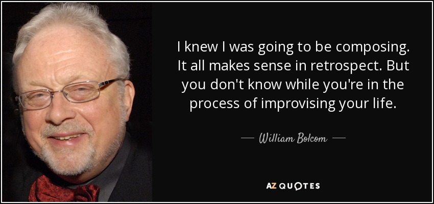 I knew I was going to be composing. It all makes sense in retrospect. But you don't know while you're in the process of improvising your life. - William Bolcom