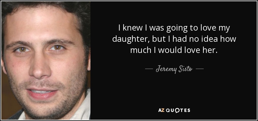 I knew I was going to love my daughter, but I had no idea how much I would love her. - Jeremy Sisto