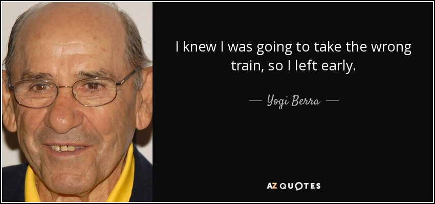 I knew I was going to take the wrong train, so I left early. - Yogi Berra