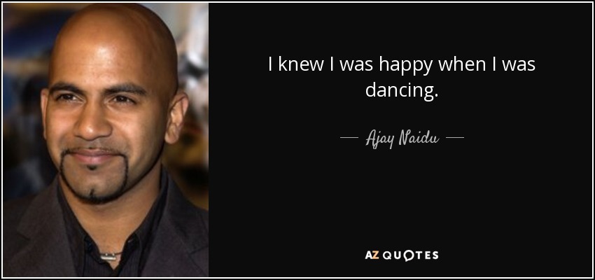 I knew I was happy when I was dancing. - Ajay Naidu