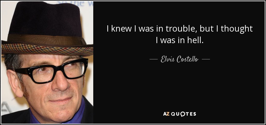 I knew I was in trouble, but I thought I was in hell. - Elvis Costello