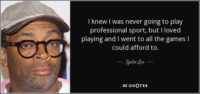 I knew I was never going to play professional sport, but I loved playing and I went to all the games I could afford to. - Spike Lee