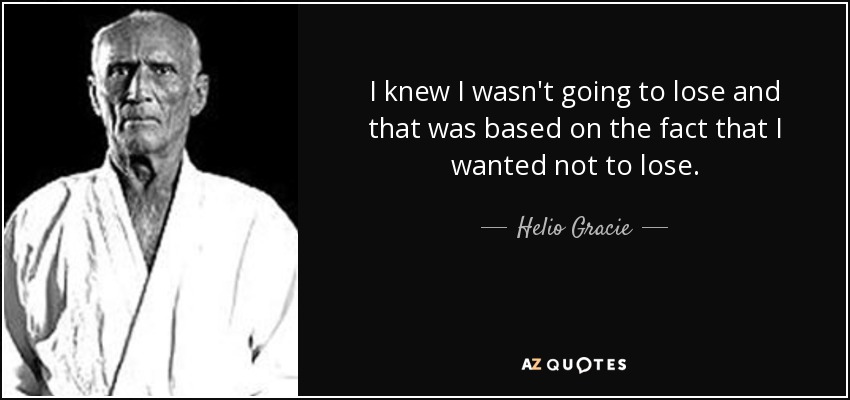 I knew I wasn't going to lose and that was based on the fact that I wanted not to lose. - Helio Gracie