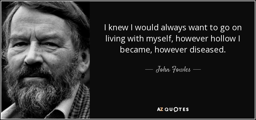 I knew I would always want to go on living with myself, however hollow I became, however diseased. - John Fowles
