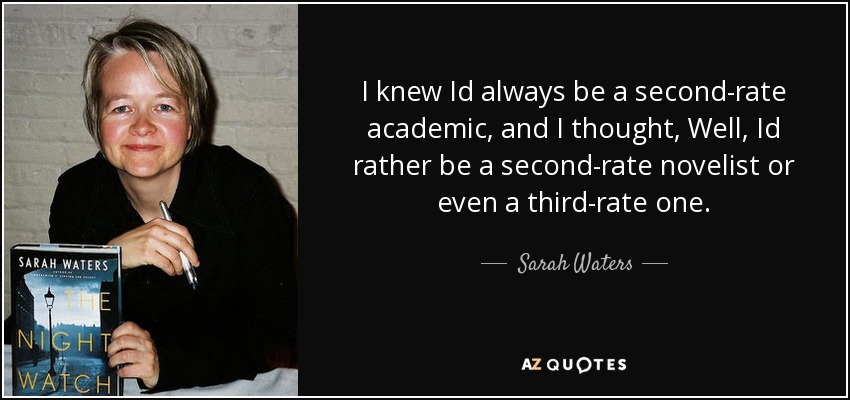 I knew Id always be a second-rate academic, and I thought, Well, Id rather be a second-rate novelist or even a third-rate one. - Sarah Waters