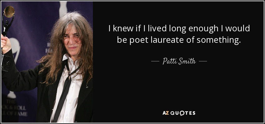 I knew if I lived long enough I would be poet laureate of something. - Patti Smith