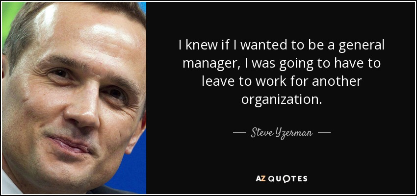 I knew if I wanted to be a general manager, I was going to have to leave to work for another organization. - Steve Yzerman