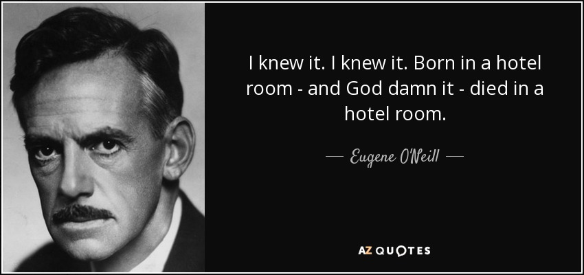 I knew it. I knew it. Born in a hotel room - and God damn it - died in a hotel room. - Eugene O'Neill