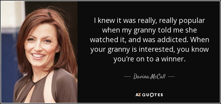 I knew it was really, really popular when my granny told me she watched it, and was addicted. When your granny is interested, you know you're on to a winner. - Davina McCall