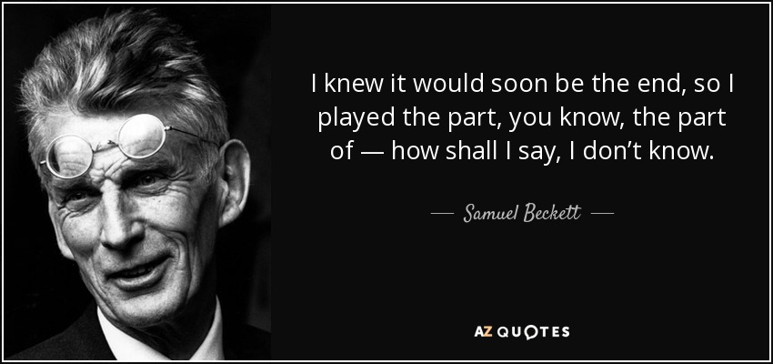 I knew it would soon be the end, so I played the part, you know, the part of — how shall I say, I don’t know. - Samuel Beckett