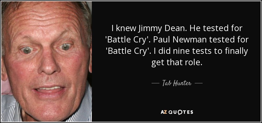 I knew Jimmy Dean. He tested for 'Battle Cry'. Paul Newman tested for 'Battle Cry'. I did nine tests to finally get that role. - Tab Hunter