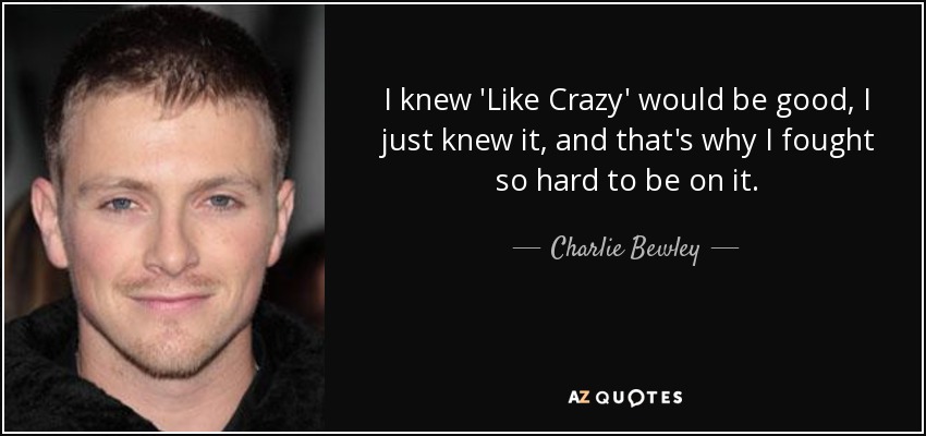I knew 'Like Crazy' would be good, I just knew it, and that's why I fought so hard to be on it. - Charlie Bewley