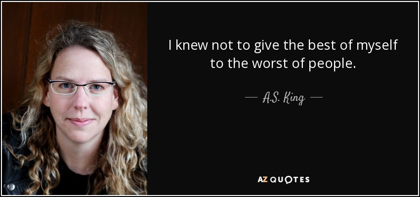 I knew not to give the best of myself to the worst of people. - A.S. King