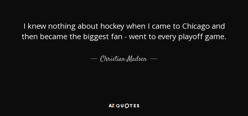 I knew nothing about hockey when I came to Chicago and then became the biggest fan - went to every playoff game. - Christian Madsen