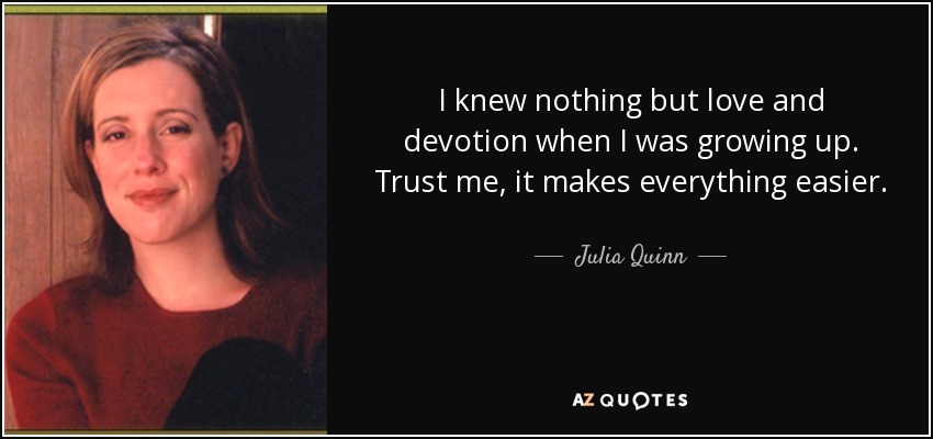 I knew nothing but love and devotion when I was growing up. Trust me, it makes everything easier. - Julia Quinn