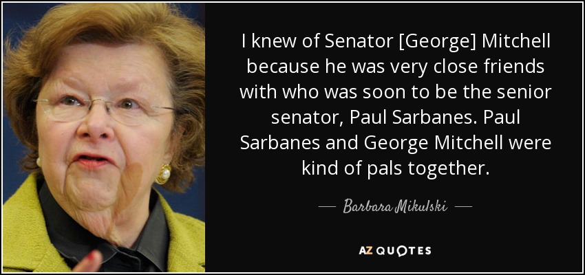 I knew of Senator [George] Mitchell because he was very close friends with who was soon to be the senior senator, Paul Sarbanes. Paul Sarbanes and George Mitchell were kind of pals together. - Barbara Mikulski