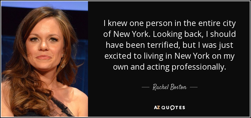 I knew one person in the entire city of New York. Looking back, I should have been terrified, but I was just excited to living in New York on my own and acting professionally. - Rachel Boston