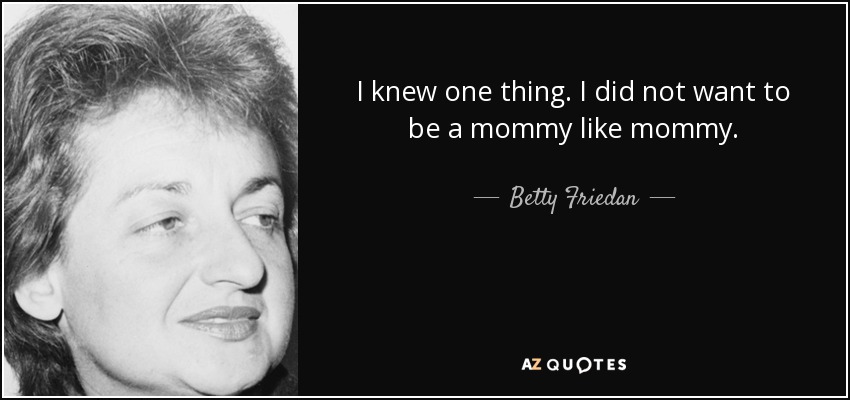 I knew one thing. I did not want to be a mommy like mommy. - Betty Friedan