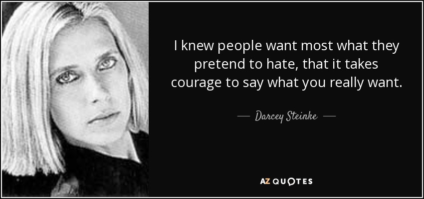 I knew people want most what they pretend to hate, that it takes courage to say what you really want. - Darcey Steinke