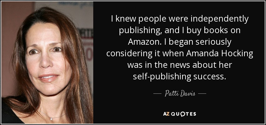I knew people were independently publishing, and I buy books on Amazon. I began seriously considering it when Amanda Hocking was in the news about her self-publishing success. - Patti Davis