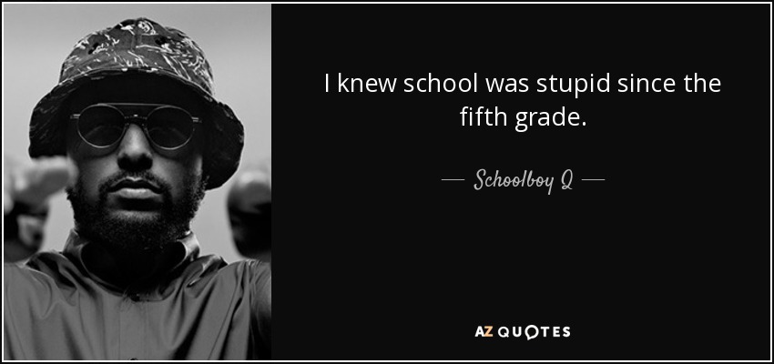 I knew school was stupid since the fifth grade. - Schoolboy Q