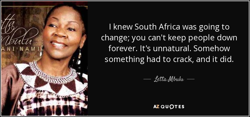 I knew South Africa was going to change; you can't keep people down forever. It's unnatural. Somehow something had to crack, and it did. - Letta Mbulu
