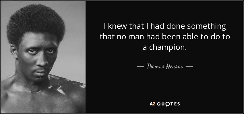 I knew that I had done something that no man had been able to do to a champion. - Thomas Hearns