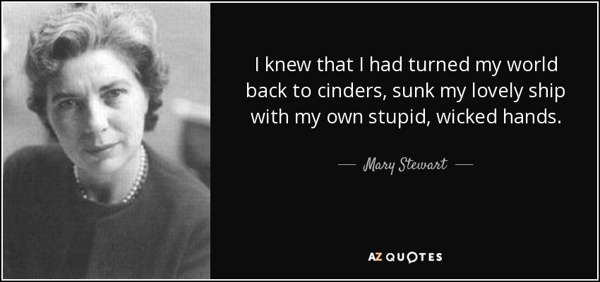 I knew that I had turned my world back to cinders, sunk my lovely ship with my own stupid, wicked hands. - Mary Stewart
