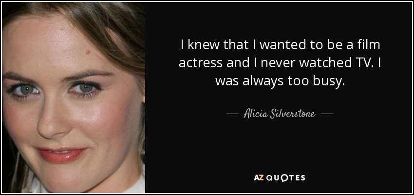 I knew that I wanted to be a film actress and I never watched TV. I was always too busy. - Alicia Silverstone